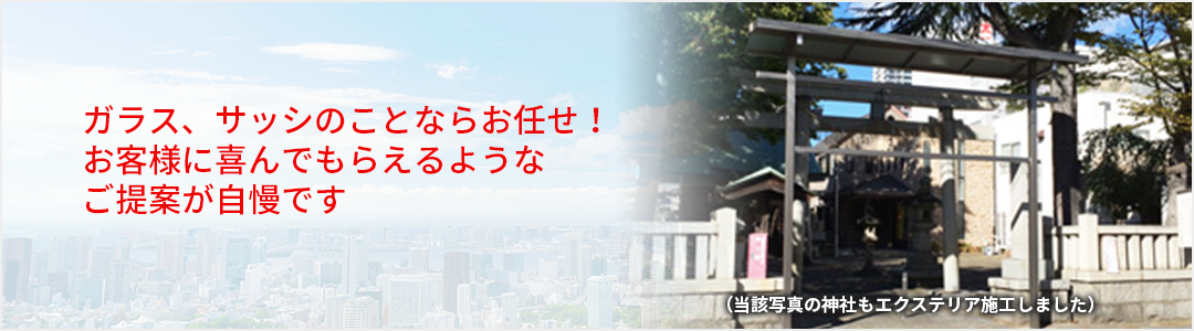 当社では、ガラス修理、サッシ取付け・取替え、
      網戸張替えなどを中心に対応しているガラス店です。